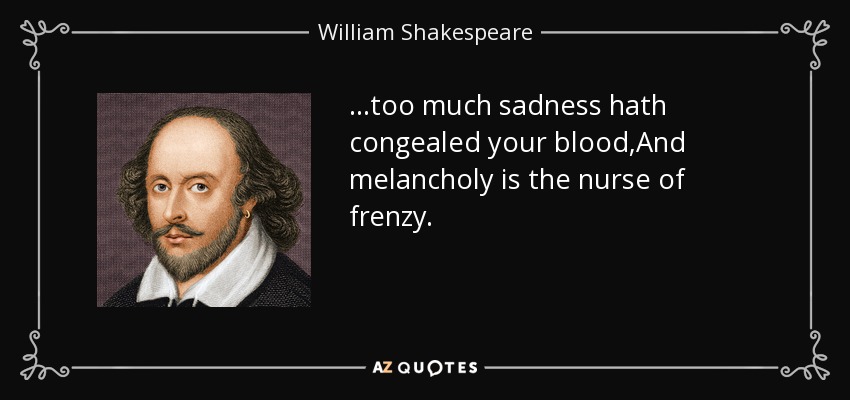 ...too much sadness hath congealed your blood,And melancholy is the nurse of frenzy. - William Shakespeare