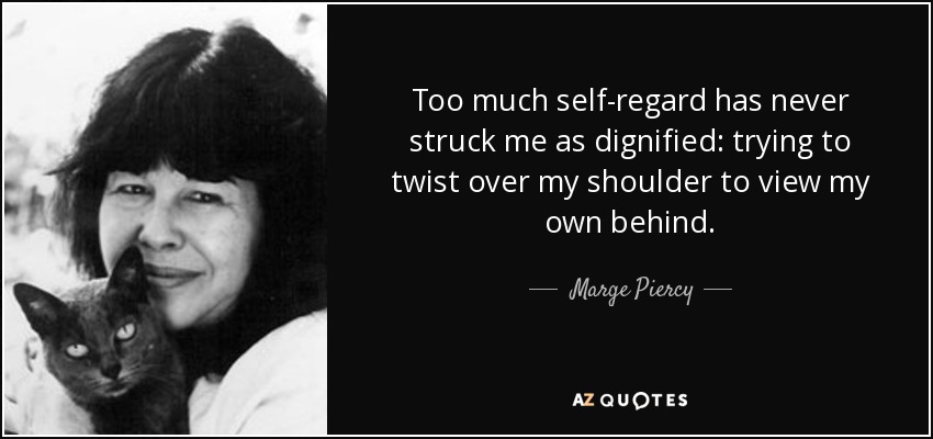 Too much self-regard has never struck me as dignified: trying to twist over my shoulder to view my own behind. - Marge Piercy