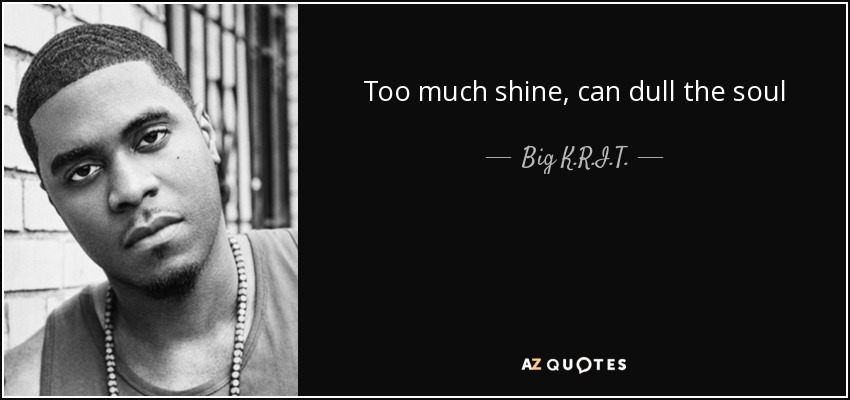 Too much shine, can dull the soul - Big K.R.I.T.