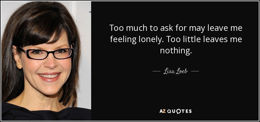 Too much to ask for may leave me feeling lonely. Too little leaves me nothing. - Lisa Loeb