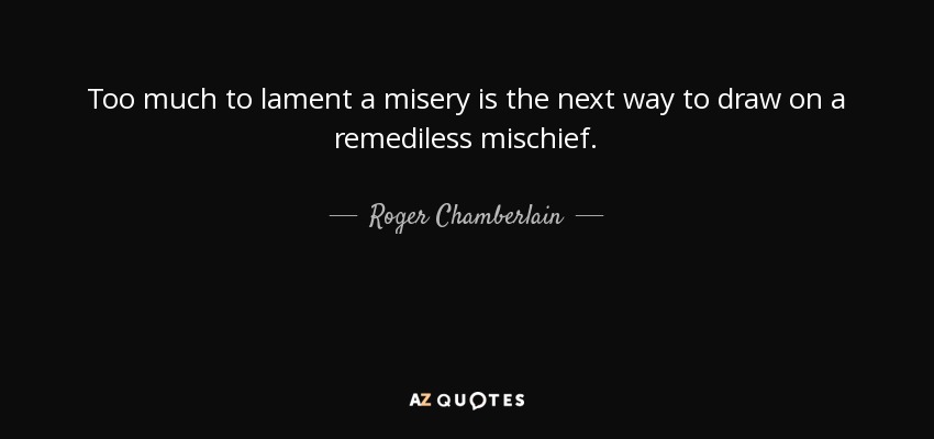 Too much to lament a misery is the next way to draw on a remediless mischief. - Roger Chamberlain