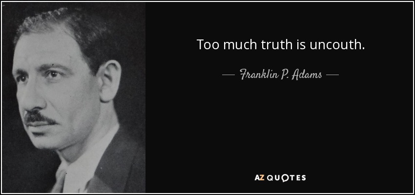 Too much truth is uncouth. - Franklin P. Adams