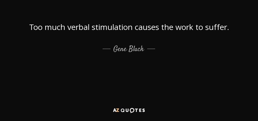 Too much verbal stimulation causes the work to suffer. - Gene Black