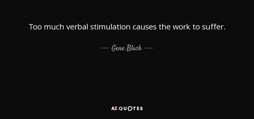 Too much verbal stimulation causes the work to suffer. - Gene Black