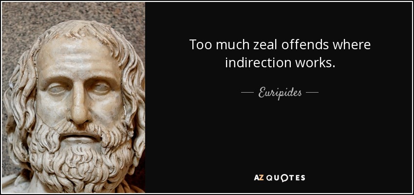 Too much zeal offends where indirection works. - Euripides