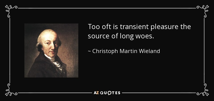 Too oft is transient pleasure the source of long woes. - Christoph Martin Wieland