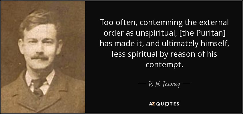 Too often, contemning the external order as unspiritual, [the Puritan] has made it, and ultimately himself, less spiritual by reason of his contempt. - R. H. Tawney