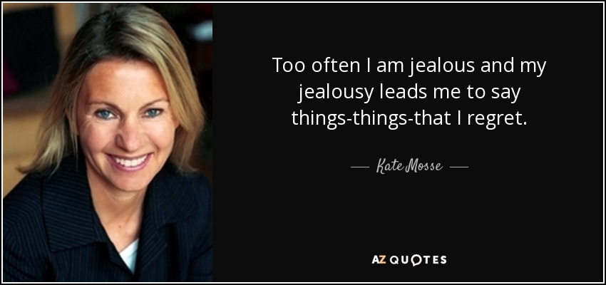 Too often I am jealous and my jealousy leads me to say things-things-that I regret. - Kate Mosse