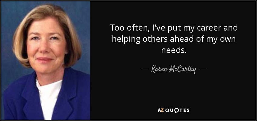 Too often, I've put my career and helping others ahead of my own needs. - Karen McCarthy
