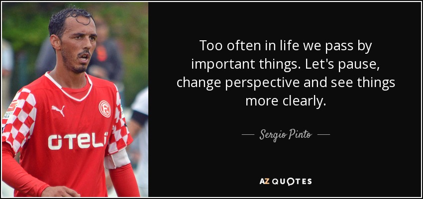 Too often in life we pass by important things. Let's pause, change perspective and see things more clearly. - Sergio Pinto