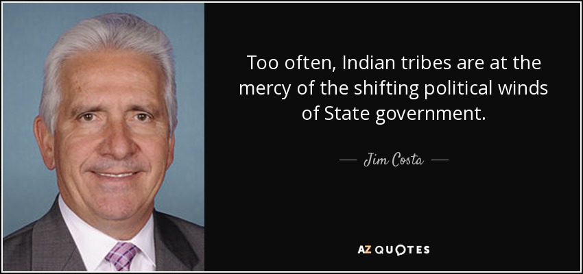 Too often, Indian tribes are at the mercy of the shifting political winds of State government. - Jim Costa