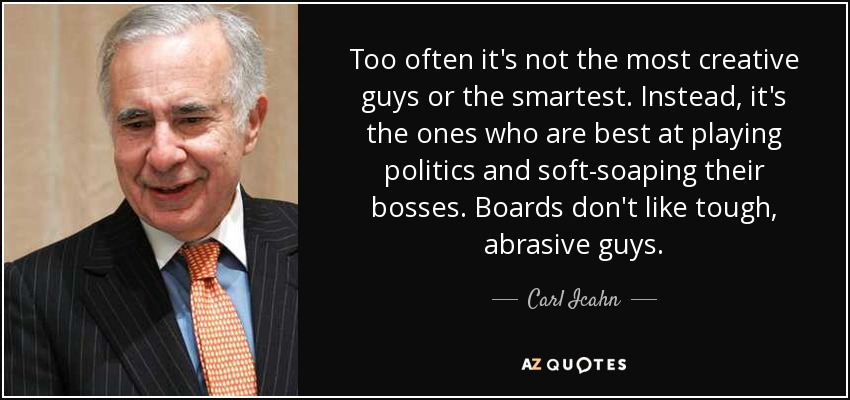 Too often it's not the most creative guys or the smartest. Instead, it's the ones who are best at playing politics and soft-soaping their bosses. Boards don't like tough, abrasive guys. - Carl Icahn