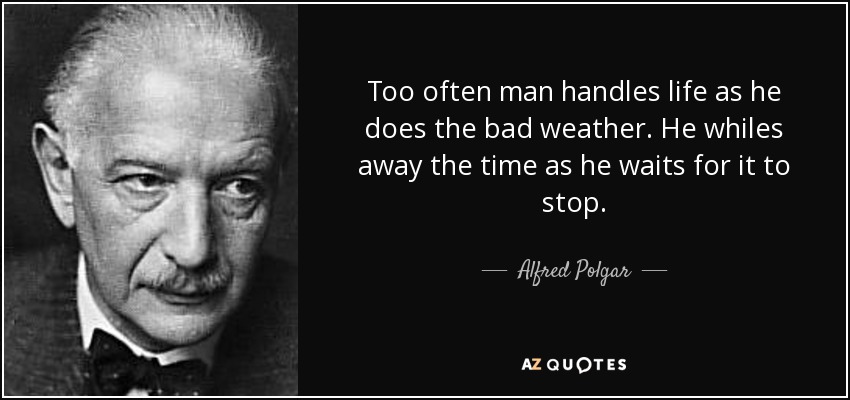 Too often man handles life as he does the bad weather. He whiles away the time as he waits for it to stop. - Alfred Polgar