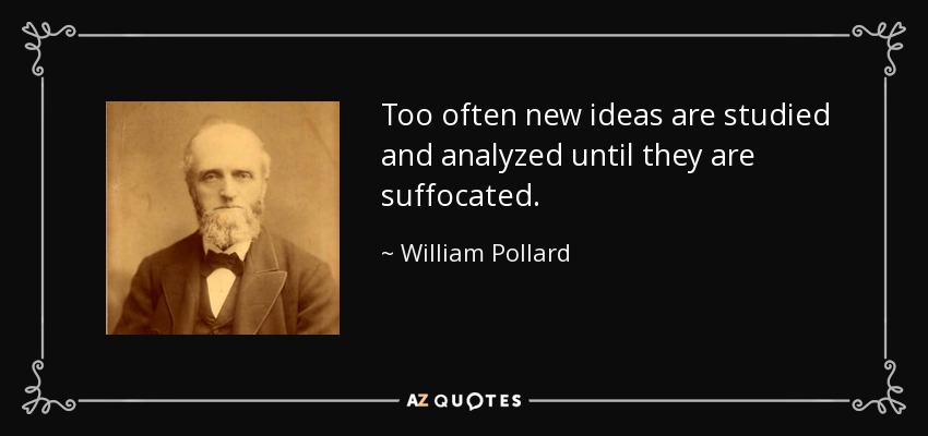 Too often new ideas are studied and analyzed until they are suffocated. - William Pollard