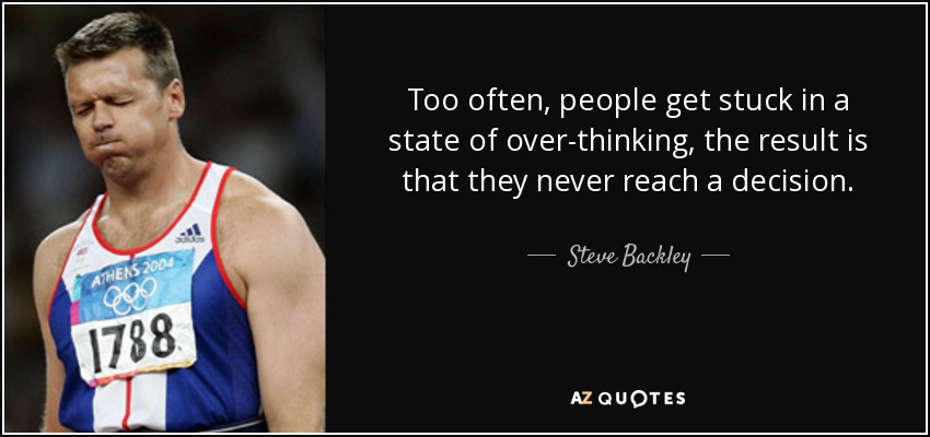 Too often, people get stuck in a state of over-thinking, the result is that they never reach a decision. - Steve Backley
