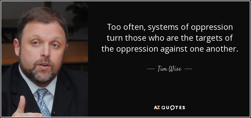 Too often, systems of oppression turn those who are the targets of the oppression against one another. - Tim Wise