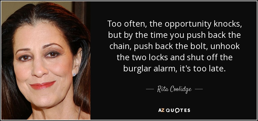 Too often, the opportunity knocks, but by the time you push back the chain, push back the bolt, unhook the two locks and shut off the burglar alarm, it's too late. - Rita Coolidge