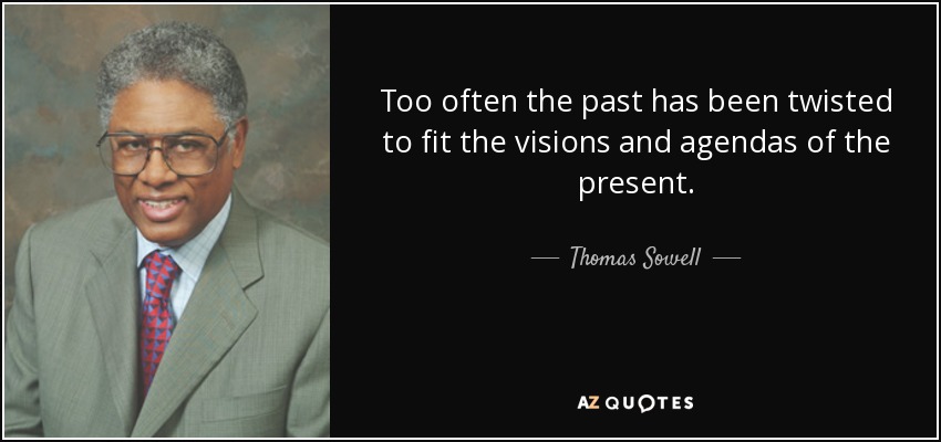 Too often the past has been twisted to fit the visions and agendas of the present. - Thomas Sowell
