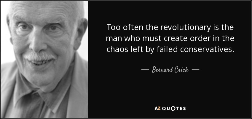 Too often the revolutionary is the man who must create order in the chaos left by failed conservatives. - Bernard Crick