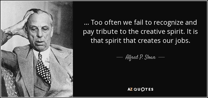 ... Too often we fail to recognize and pay tribute to the creative spirit. It is that spirit that creates our jobs. - Alfred P. Sloan