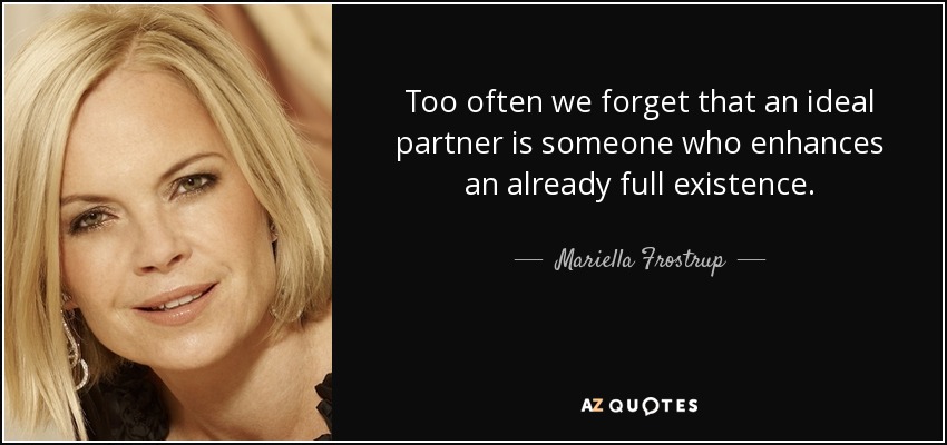 Too often we forget that an ideal partner is someone who enhances an already full existence. - Mariella Frostrup