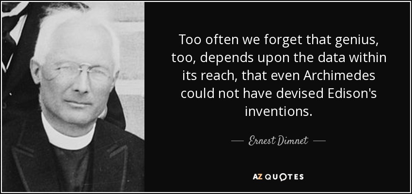 Too often we forget that genius, too, depends upon the data within its reach, that even Archimedes could not have devised Edison's inventions. - Ernest Dimnet