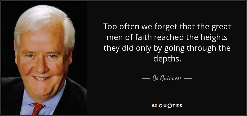 Too often we forget that the great men of faith reached the heights they did only by going through the depths. - Os Guinness