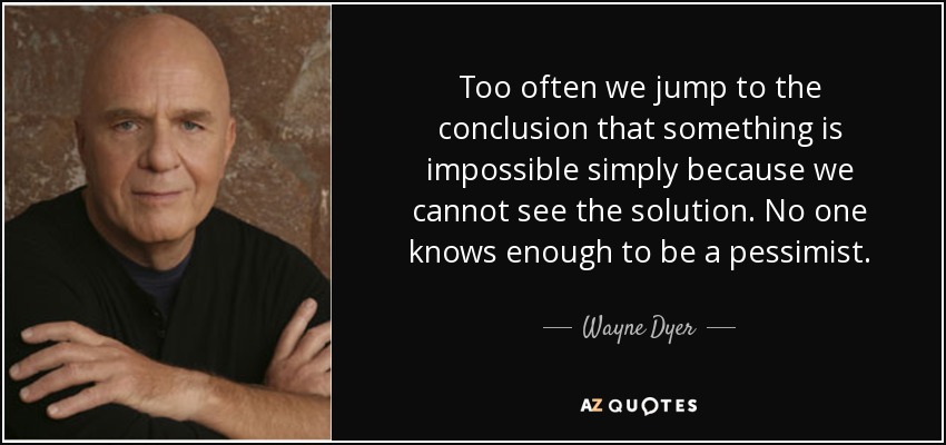 Too often we jump to the conclusion that something is impossible simply because we cannot see the solution. No one knows enough to be a pessimist. - Wayne Dyer