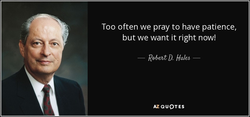 Too often we pray to have patience, but we want it right now! - Robert D. Hales