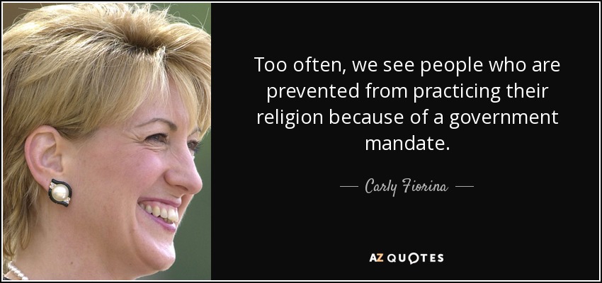 Too often, we see people who are prevented from practicing their religion because of a government mandate. - Carly Fiorina