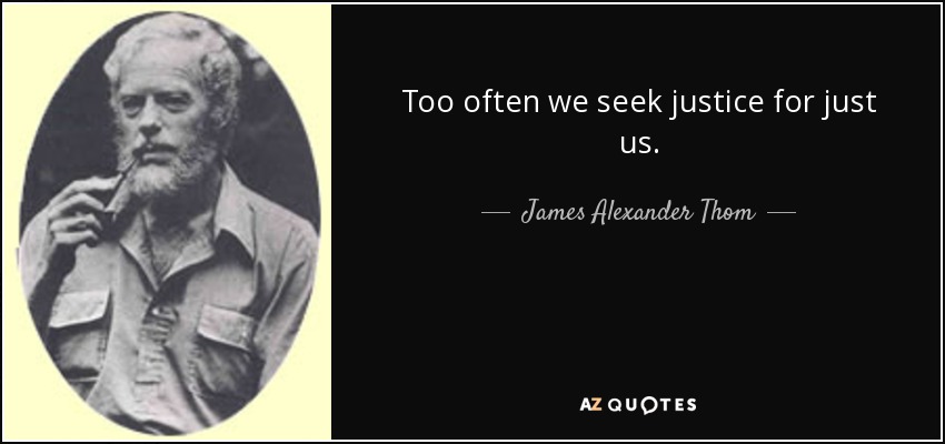 Too often we seek justice for just us. - James Alexander Thom