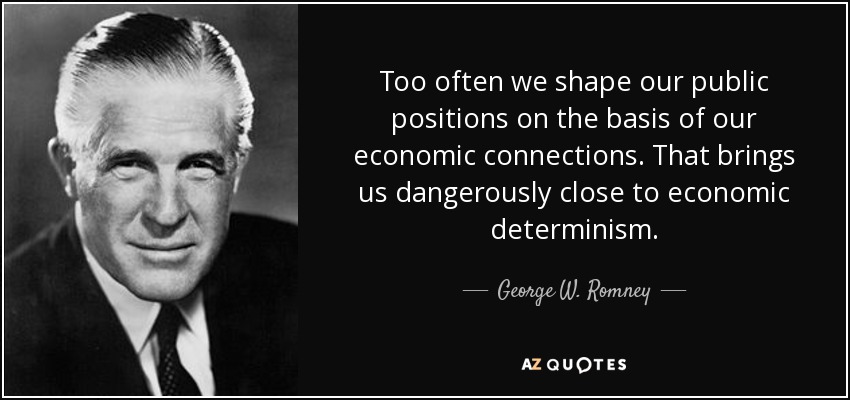 Too often we shape our public positions on the basis of our economic connections. That brings us dangerously close to economic determinism. - George W. Romney