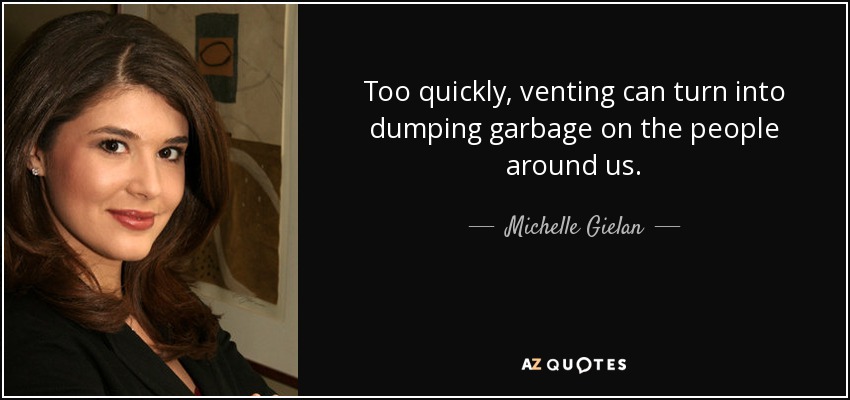 Too quickly, venting can turn into dumping garbage on the people around us. - Michelle Gielan