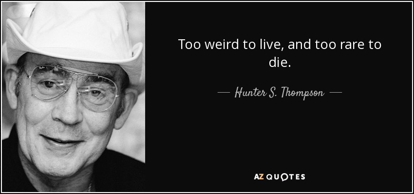 Too weird to live, and too rare to die. - Hunter S. Thompson
