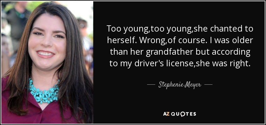 Too young,too young,she chanted to herself. Wrong,of course. I was older than her grandfather but according to my driver's license,she was right. - Stephenie Meyer