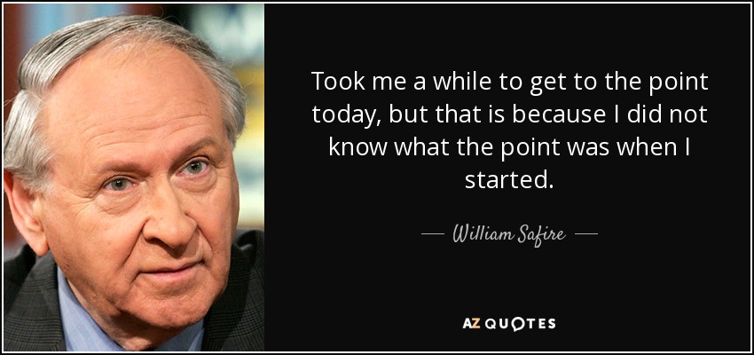 Took me a while to get to the point today, but that is because I did not know what the point was when I started. - William Safire