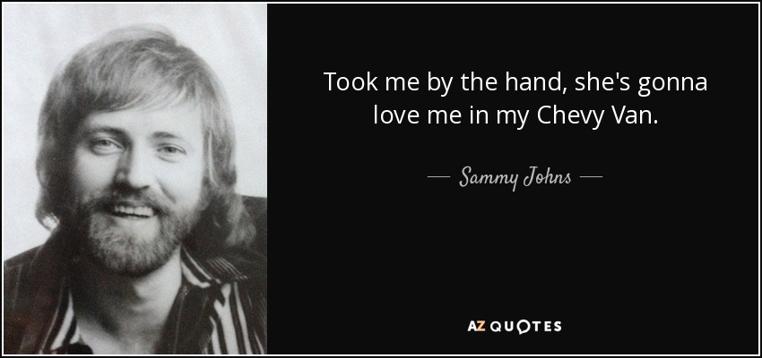 Took me by the hand, she's gonna love me in my Chevy Van. - Sammy Johns