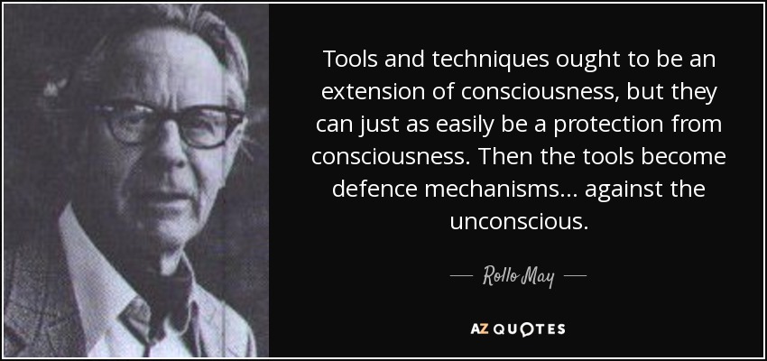 Tools and techniques ought to be an extension of consciousness, but they can just as easily be a protection from consciousness. Then the tools become defence mechanisms... against the unconscious. - Rollo May