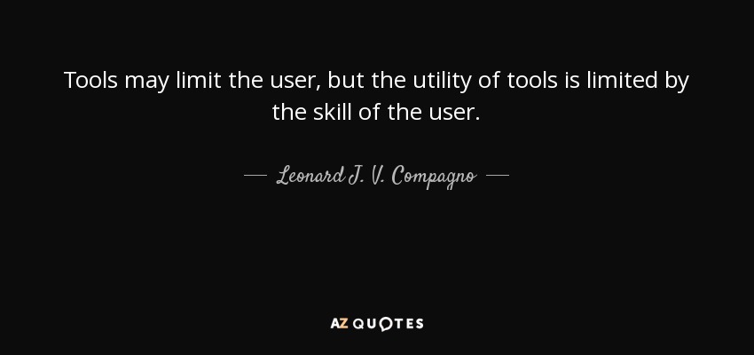 Tools may limit the user, but the utility of tools is limited by the skill of the user. - Leonard J. V. Compagno