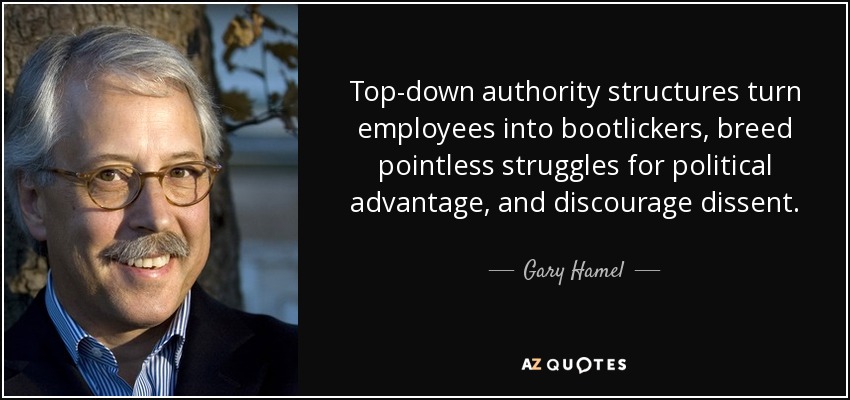 Top-down authority structures turn employees into bootlickers, breed pointless struggles for political advantage, and discourage dissent. - Gary Hamel