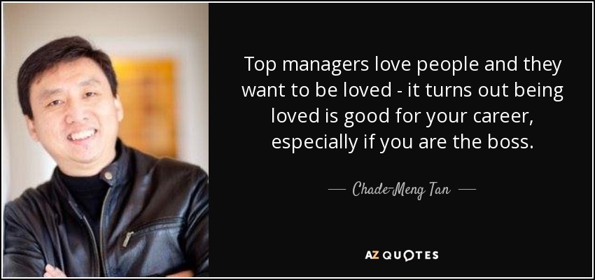 Top managers love people and they want to be loved - it turns out being loved is good for your career, especially if you are the boss. - Chade-Meng Tan
