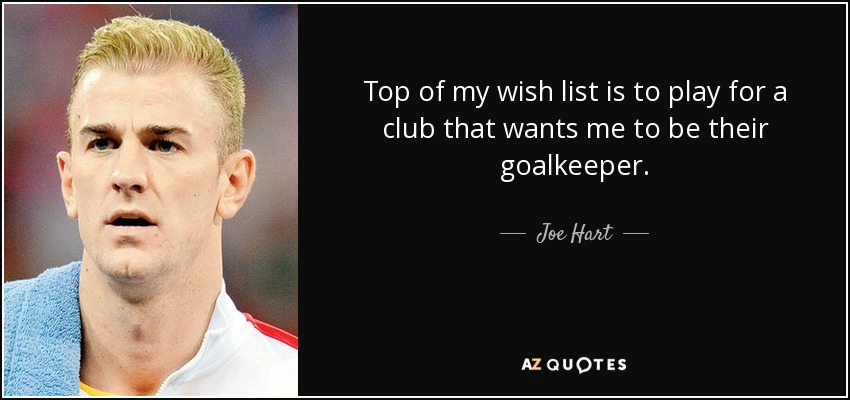 Top of my wish list is to play for a club that wants me to be their goalkeeper. - Joe Hart