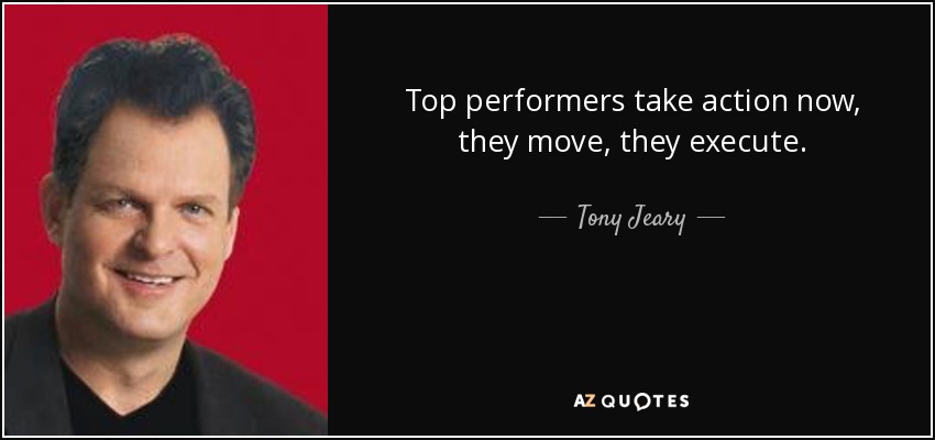 Top performers take action now, they move, they execute. - Tony Jeary