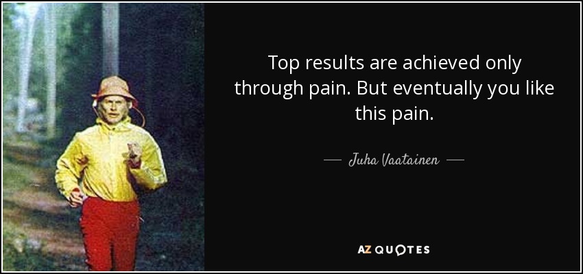Top results are achieved only through pain. But eventually you like this pain. - Juha Vaatainen