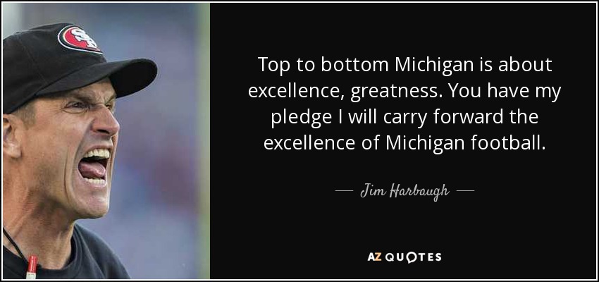 Top to bottom Michigan is about excellence, greatness. You have my pledge I will carry forward the excellence of Michigan football. - Jim Harbaugh