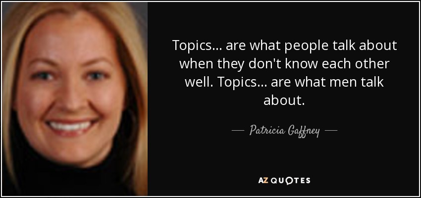 Topics... are what people talk about when they don't know each other well. Topics... are what men talk about. - Patricia Gaffney