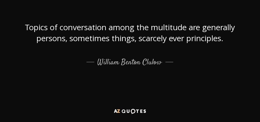 Topics of conversation among the multitude are generally persons, sometimes things, scarcely ever principles. - William Benton Clulow