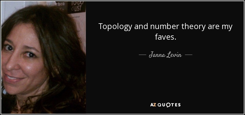 Topology and number theory are my faves. - Janna Levin