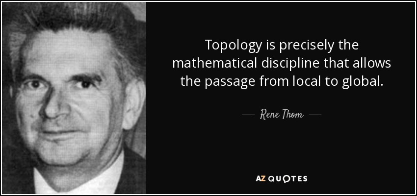 Topology is precisely the mathematical discipline that allows the passage from local to global. - Rene Thom