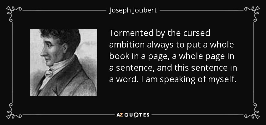 Tormented by the cursed ambition always to put a whole book in a page, a whole page in a sentence, and this sentence in a word. I am speaking of myself. - Joseph Joubert